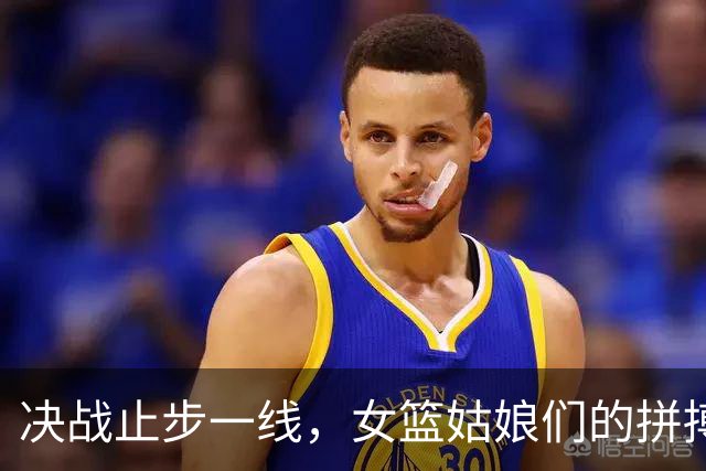决战止步一线，女篮姑娘们的拼搏精神令人动容