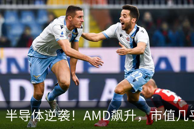 半导体逆袭！AMD飙升，市值几乎破万亿大关