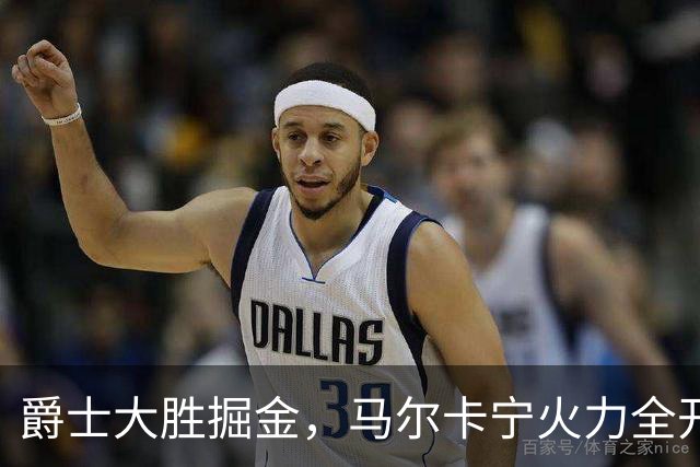 爵士大胜掘金，马尔卡宁火力全开，约基奇只能“干瞪眼