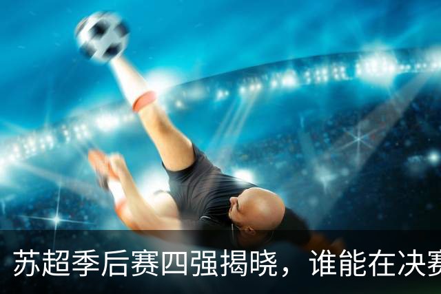 苏超季后赛四强揭晓，谁能在决赛中捧杯？