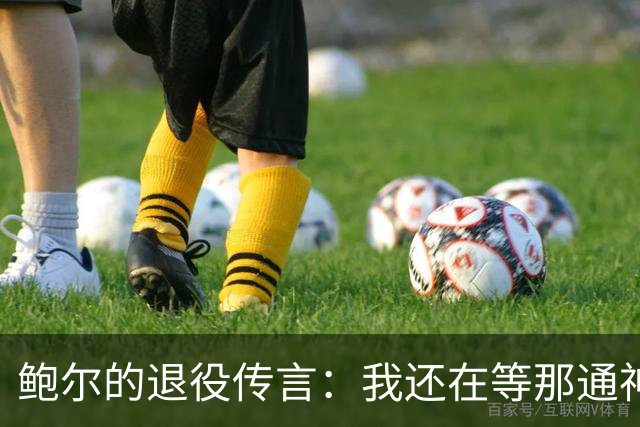 鲍尔的退役传言：我还在等那通神秘电话！